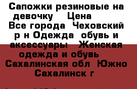 Сапожки резиновые на девочку. › Цена ­ 400 - Все города, Чеховский р-н Одежда, обувь и аксессуары » Женская одежда и обувь   . Сахалинская обл.,Южно-Сахалинск г.